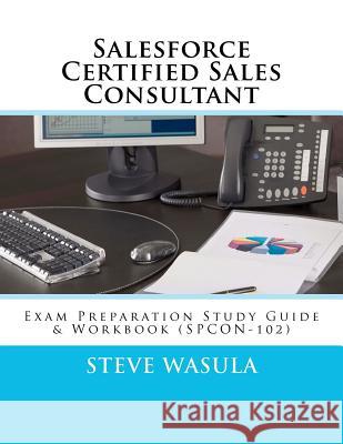 Salesforce Certified Sales Consultant: Exam Preparation Study Guide & Workbook (SPCON-102) Wasula, Steve 9781475120790