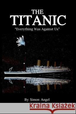 The Titanic - Everything Was Against Us Simon Angel 9781475127935 Createspace