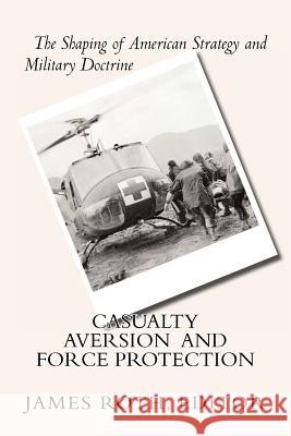 Casualty Aversion and Force Protection: The Shaping of American Strategy and Military Doctrine James Roth 9781475133486 Createspace