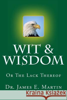 Wit & Wisdom: Or the Lack Thereof Dr James E. Martin 9781475136920 Createspace