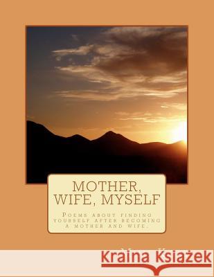 Mother, Wife, Myself: Poems about finding yourself after becoming a mother and wife. Koay, Mimi 9781475139730 Createspace