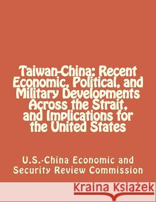 Taiwan-China: Recent Economic, Political, and Military Developments Across the Strait, and Implications for the United States Economic and Security Review Commission 9781475141450 Createspace Independent Publishing Platform