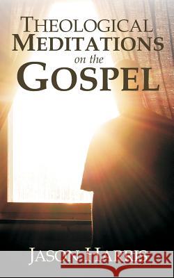 Theological Meditations on the Gospel Jason Harris 9781475142280 Createspace