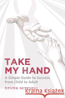 Take My Hand: a simple guide to success from child to adult Mitchell, Devon 9781475142662 Createspace