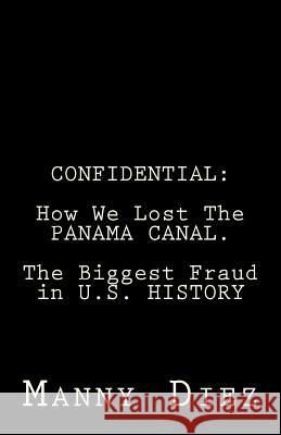 Confidential: How We Lost The PANAMA CANAL. The Biggest Fraud in U.S. HISTORY Diez, Manny 9781475142785 Createspace