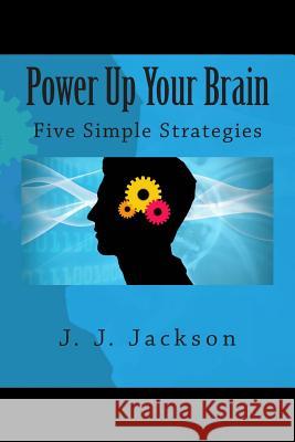 Power Up Your Brain - Five Simple Strategies J. J. Jackson 9781475148107 Createspace