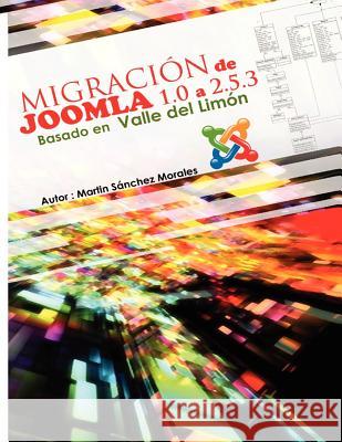 Migración de Joomla 1.0 a versión 2.5.3 basada en Valle del limón: Valle del Limón fue un proyecto subvencionado en 2007 por la Junta de Andalucia com Morales Msm, Martin Sanchez 9781475152838