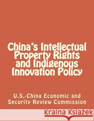 China's Intellectual Property Rights and Indigenous Innovation Policy Economic and Security Review Commission 9781475153071