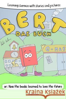 Learning German With Stories And Pictures: Bert Das Buch: or: How the books learned to love the future Klein, Andre 9781475153750