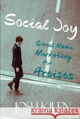 Social Joy: A Quick, Easy Guide to Social Media for Authors, Artists, and Other Creative Types Who Hate Marketing Josh Kilen 9781475158984