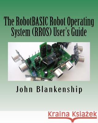 The RobotBASIC Robot Operating System (RROS) User's Guide Blankenship, John 9781475159660