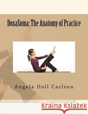 DoxaSoma: The Anatomy of Practice Carlson, Angela Doll 9781475164503 Createspace Independent Publishing Platform