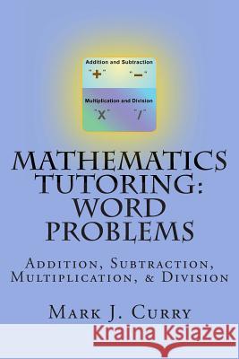 Mathematics Tutoring: Word Problems: Addition, Subtraction, Multiplication, and Division Mark J. Curry 9781475165050 Createspace