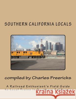 Southern California Locals: A Railroad Enthusiast's Field Guide to Local Trains in Southern California Charles Freericks 9781475166781 Createspace