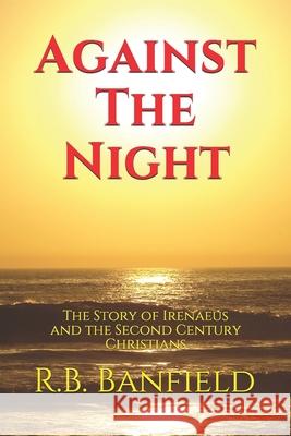 Against The Night: The Story of Irenaeus and the Second Century Christians Banfield, R. B. 9781475166996 Createspace