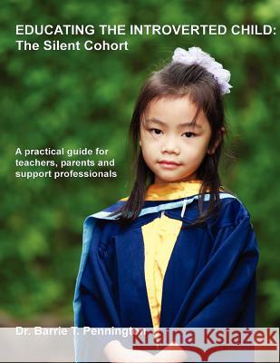 Educating the Introverted Child: The Silent Cohort Dr Barrie T. Pennington 9781475169355 Createspace