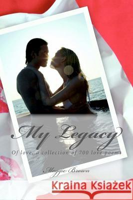 My Legacy: Of love, a collection of 700 love poems Brown, Maggie 9781475170047 Createspace