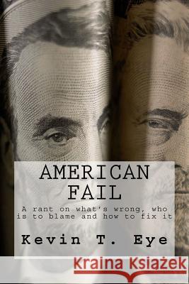 American Fail: What's wrong, who is to blame and how to fix it Eye, Kevin T. 9781475179187 Createspace