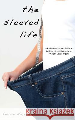 The Sleeved Life: A Patient-to-Patient Guide on Vertical Sleeve Gastrectomy Weight Loss Surgery Nicola, Pennie 9781475179699 Createspace