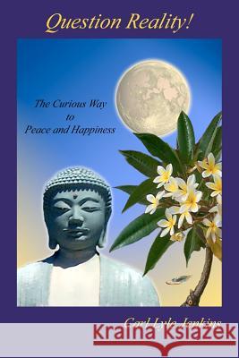 Question Reality!: The Curious Way to Peace and Happiness Carl Lyle Jenkins 9781475183023