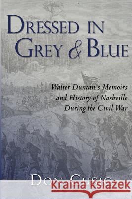 Dressed in Grey and Blue: Walter Duncan's Memoirs and History of Nashville During the Civil War Don Cusic 9781475184570 Createspace