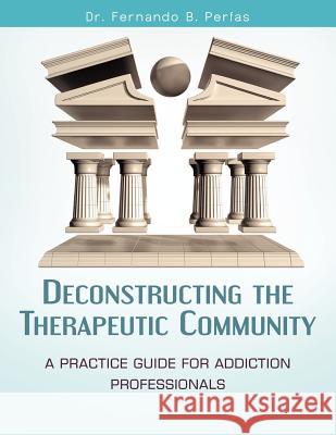 Deconstructing the Therapeutic Community: A Practice Guide for Addiction Professionals Dr Fernando B. Perfas 9781475186352 Createspace