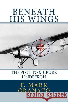 Beneath His Wings: The Plot To Murder Lindbergh Granato, F. Mark 9781475187038