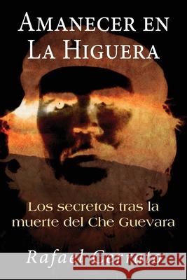 Amanecer en La Higuera: Los secretos tras la muerte del Che Guevara Cerrato, Rafael 9781475190380 Createspace