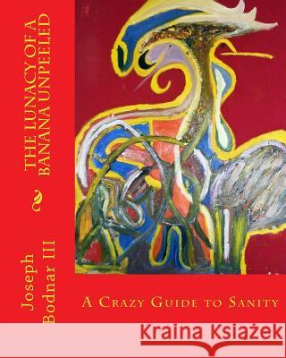 The Lunacy of a Banana Unpeeled: A Guide to a Maddening Sanity Joseph J. Bodna 9781475191738 Createspace