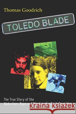 Toledo Blade: The True Story of the Abduction, Rape and Murder of a Cop's Daughter Thomas Goodrich 9781475191967 Createspace