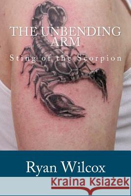 The Unbending Arm: Sting of the Scorpion Ryan Wilcox 9781475193244 Createspace