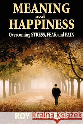Meaning and Happiness: Overcoming STRESS, FEAR & PAIN Masters, Roy 9781475196672 Createspace