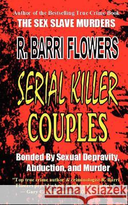 Serial Killer Couples: Bonded by Sexual Depravity, Abduction, and Murder R. Barri Flowers 9781475200072 Createspace