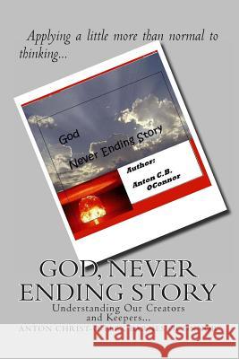 God, Never Ending Story: Fearing Our Creators and Keepers Anton Christoflex Barnes Oconnor Anton Christoflex Barnes O'Connor 9781475206746 Createspace Independent Publishing Platform