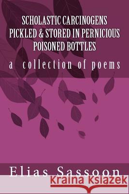 Scholastic Carcinogens Pickled & Stored In Pernicious Poisoned Bottles: The Collected Poems Sassoon, Elias 9781475211559 Createspace