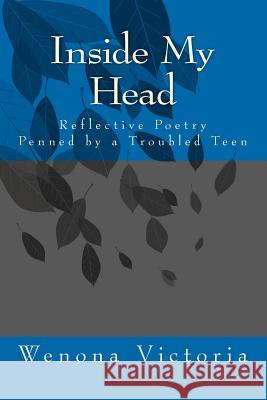 Inside My Head: Reflective Poetry Penned by a Troubled Teen Wenona Victoria Wenona Victoria 9781475214048 Createspace