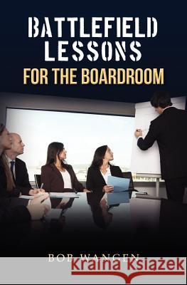 Battlefield Lessons for the Boardroom Bob Wangen 9781475214710 Createspace