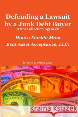 Defending a Lawsuit by a Junk Debt Buyer (Debt Collection Agency): : How a Florida Mom Beat Asset Acceptance, LLC! Ed D. Sheila R. Munoz 9781475214963 Createspace