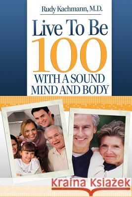 Live To Be 100: With a Sound Mind and Body Kachmann, Rudy 9781475216097