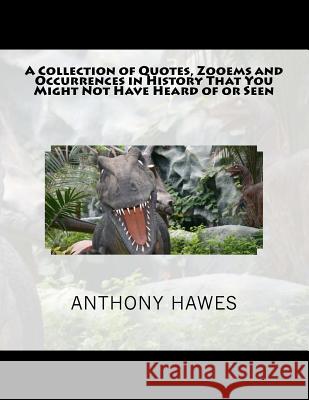 A Collection of Quotes, Zooems and Occurrences in History That You Might Not Have Heard of or Seen MR Anthony Hawes 9781475216875 Createspace