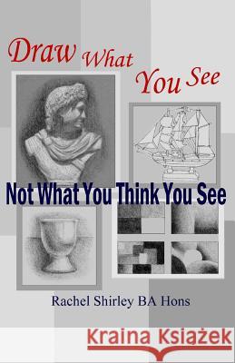 Draw What You See Not What You Think You See Rachel Shirley 9781475219616 Createspace