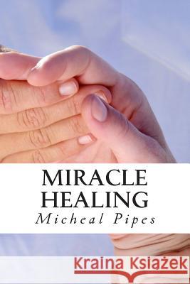 Miracle Healing: Be Healed! Micheal Pipes 9781475223743