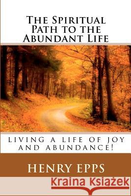 The Spiritual Path to the Abundant Life: the path to the abundant life Epps Jr, Henry Harrison 9781475229721 Createspace