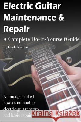 Electric Guitar Maintenance and Repair: A Complete Do-It-Yourself Guide Gayle Monroe 9781475231809 Createspace