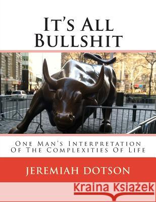 It's All Bullshit: One Man's Interpretation Of The Complexities Of Life Dotson, Jeremiah 9781475232813 Createspace Independent Publishing Platform