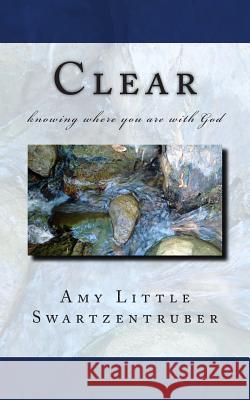 Clear: knowing where you are with God Swartzentruber, Amy Little 9781475235135 Createspace