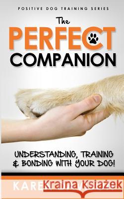 The Perfect Companion - Understanding, Training and Bonding with Your Dog!: 2017 Extended Edition Karen Davison 9781475235296 Createspace
