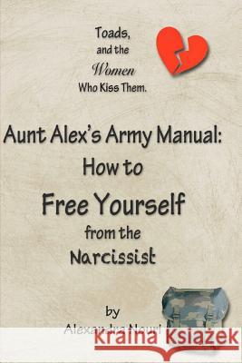 Toads, and the Women Who Kiss Them. Aunt Alex's Army Manual: How to Free Yourself From the Narcissist Nouri, Alexandra 9781475236972