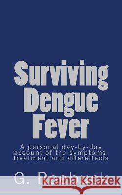 Surviving Dengue Fever: A Personal Day-By-Day Account of the Symptoms, Treatment and Severe Aftereffects G. Roebuck 9781475240214