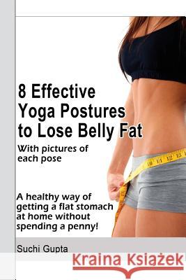 8 Effective Yoga Postures to Lose Belly Fat: A healthy way of getting flat stomach at home without spending a penny. Gupta, Suchi 9781475242539